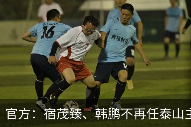 官方：宿茂臻、韩鹏不再任泰山主帅和教练组组长，唐田任代理主帅